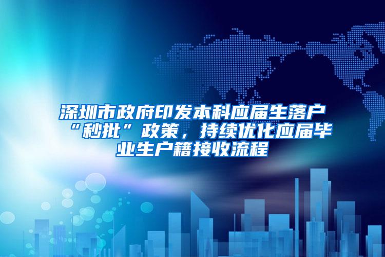 深圳市政府印发本科应届生落户“秒批”政策，持续优化应届毕业生户籍接收流程