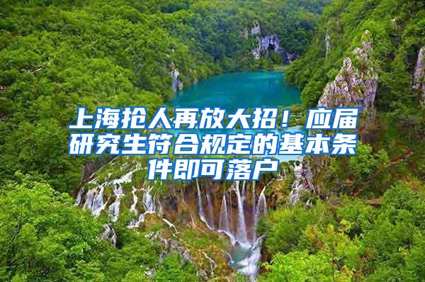 上海抢人再放大招！应届研究生符合规定的基本条件即可落户