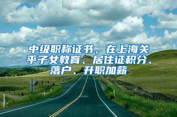 中级职称证书，在上海关乎子女教育、居住证积分、落户、升职加薪