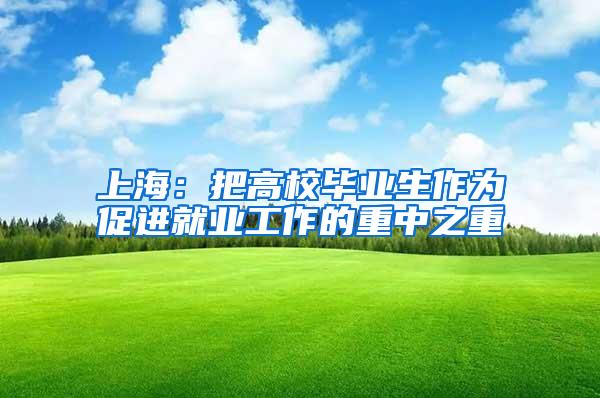 上海：把高校毕业生作为促进就业工作的重中之重
