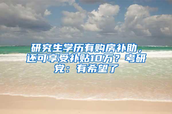 研究生学历有购房补助，还可享受补贴10万？考研党：有希望了