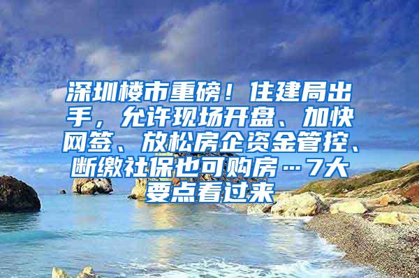 深圳楼市重磅！住建局出手，允许现场开盘、加快网签、放松房企资金管控、断缴社保也可购房…7大要点看过来