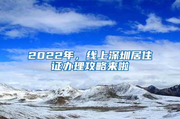 2022年，线上深圳居住证办理攻略来啦