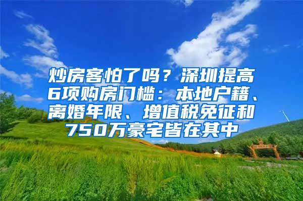 炒房客怕了吗？深圳提高6项购房门槛：本地户籍、离婚年限、增值税免征和750万豪宅皆在其中