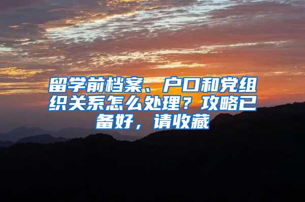 留学前档案、户口和党组织关系怎么处理？攻略已备好，请收藏