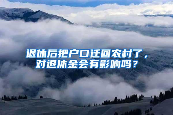 退休后把户口迁回农村了，对退休金会有影响吗？