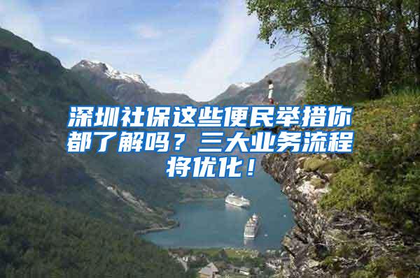 深圳社保这些便民举措你都了解吗？三大业务流程将优化！