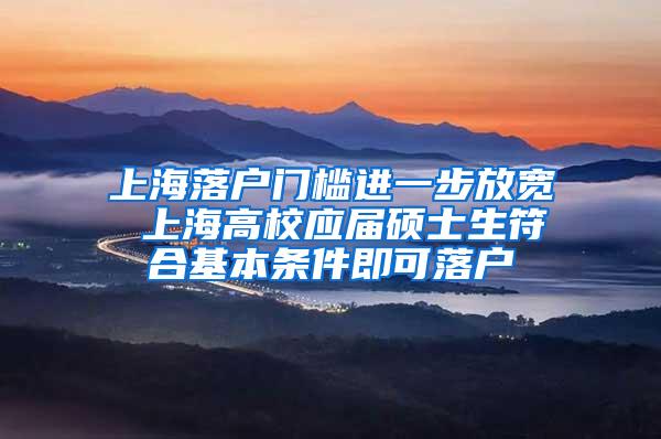 上海落户门槛进一步放宽 上海高校应届硕士生符合基本条件即可落户