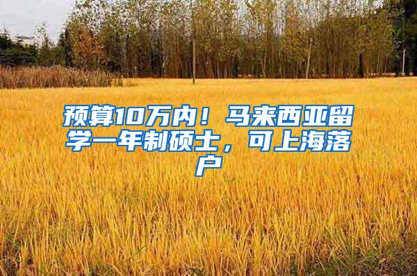 预算10万内！马来西亚留学一年制硕士，可上海落户