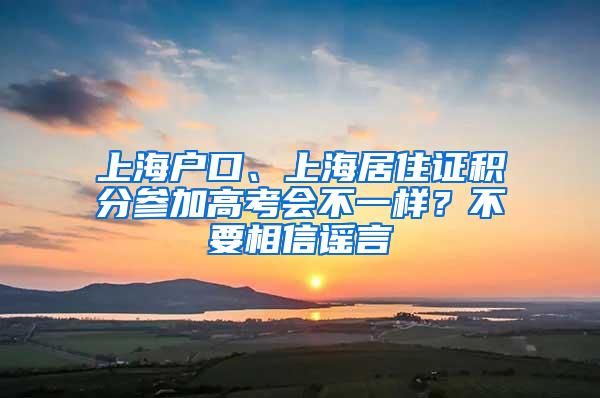 上海户口、上海居住证积分参加高考会不一样？不要相信谣言