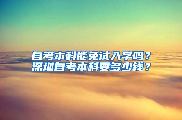 自考本科能免试入学吗？深圳自考本科要多少钱？