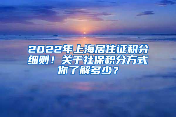 2022年上海居住证积分细则！关于社保积分方式你了解多少？