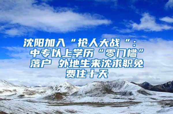 沈阳加入“抢人大战“： 中专以上学历“零门槛”落户 外地生来沈求职免费住十天