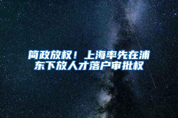 简政放权！上海率先在浦东下放人才落户审批权