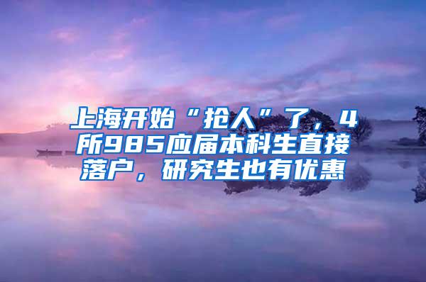 上海开始“抢人”了，4所985应届本科生直接落户，研究生也有优惠