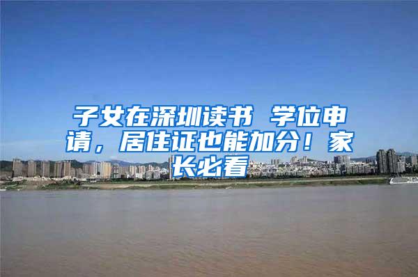 子女在深圳读书 学位申请，居住证也能加分！家长必看