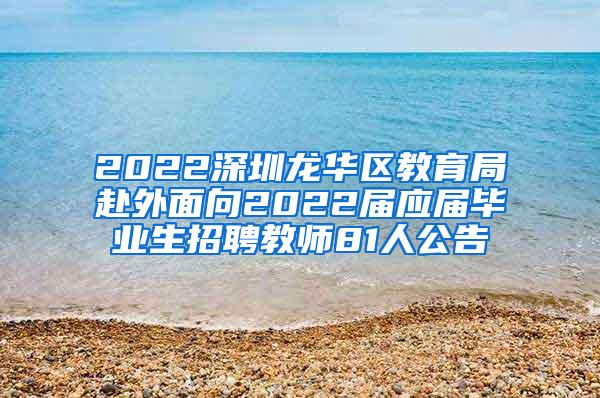 2022深圳龙华区教育局赴外面向2022届应届毕业生招聘教师81人公告