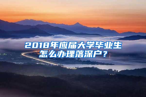 2018年应届大学毕业生怎么办理落深户？