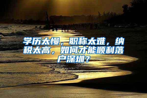 学历太慢，职称太难，纳税太高，如何才能顺利落户深圳？