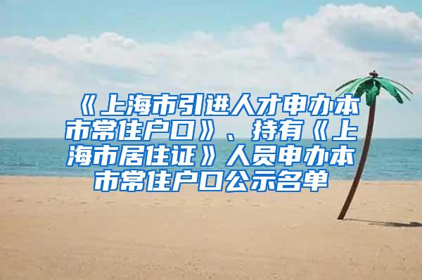 《上海市引进人才申办本市常住户口》、持有《上海市居住证》人员申办本市常住户口公示名单