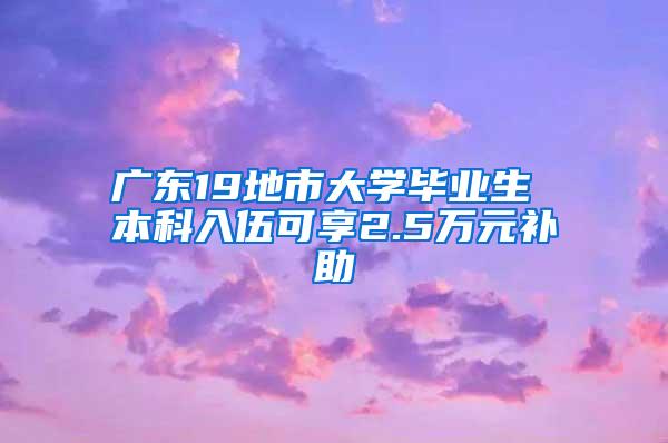 广东19地市大学毕业生 本科入伍可享2.5万元补助