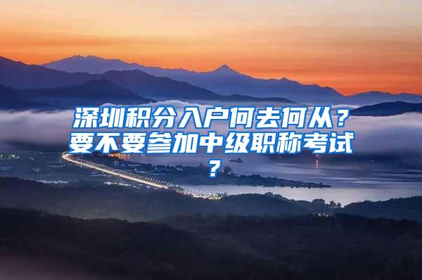 深圳积分入户何去何从？要不要参加中级职称考试？