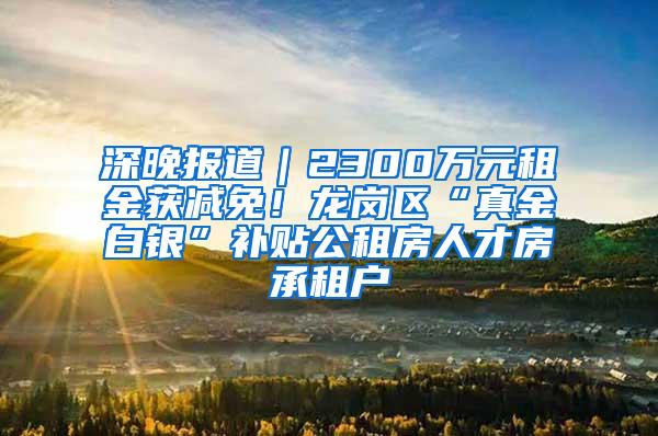 深晚报道｜2300万元租金获减免！龙岗区“真金白银”补贴公租房人才房承租户