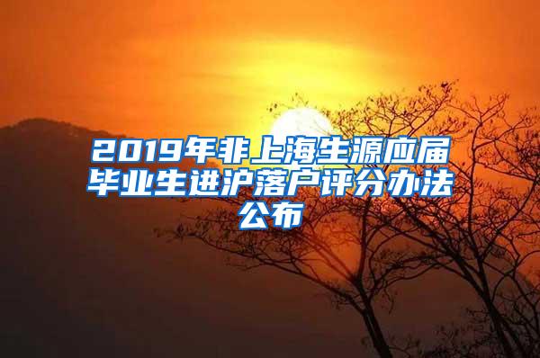 2019年非上海生源应届毕业生进沪落户评分办法公布