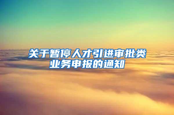 关于暂停人才引进审批类业务申报的通知