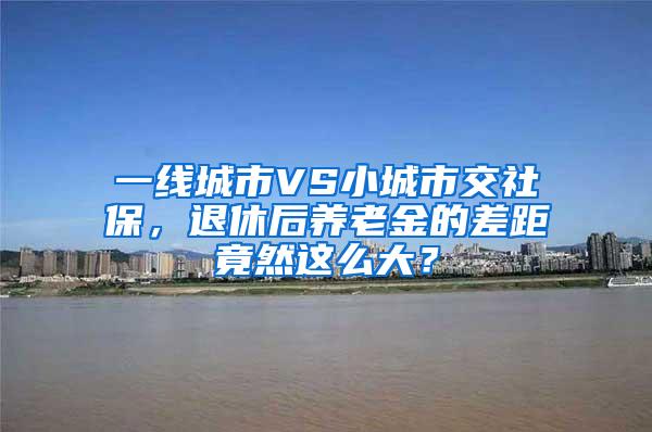 一线城市VS小城市交社保，退休后养老金的差距竟然这么大？