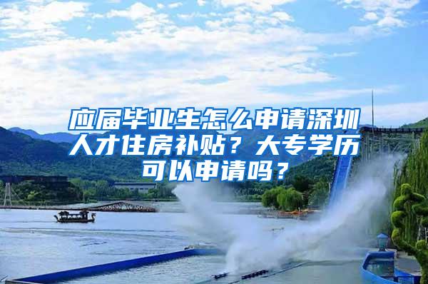 应届毕业生怎么申请深圳人才住房补贴？大专学历可以申请吗？