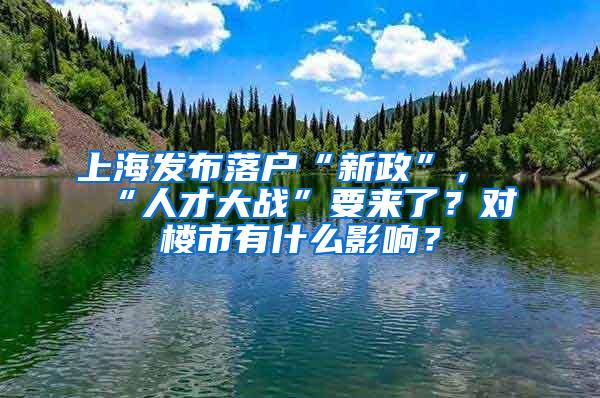 上海发布落户“新政”，“人才大战”要来了？对楼市有什么影响？