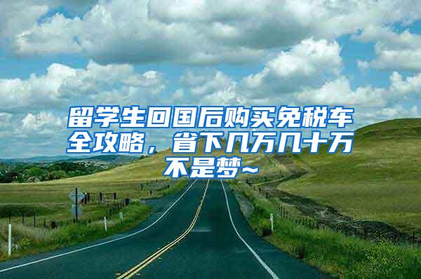留学生回国后购买免税车全攻略，省下几万几十万不是梦~