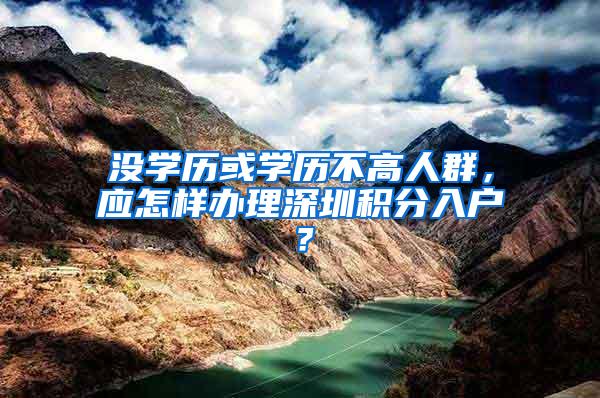 没学历或学历不高人群，应怎样办理深圳积分入户？