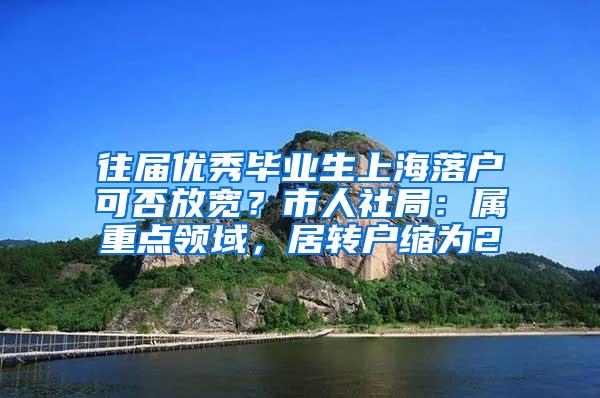 往届优秀毕业生上海落户可否放宽？市人社局：属重点领域，居转户缩为2