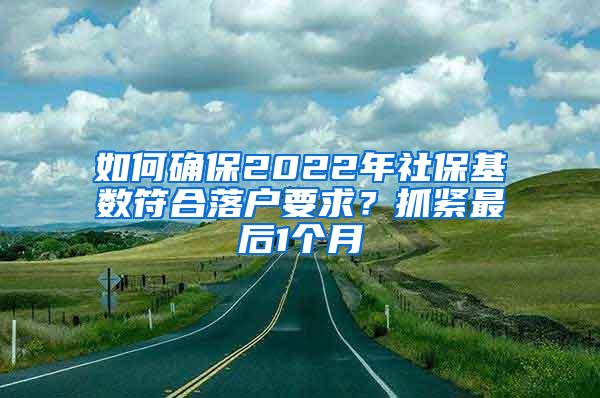 如何确保2022年社保基数符合落户要求？抓紧最后1个月