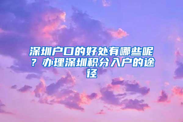 深圳户口的好处有哪些呢？办理深圳积分入户的途径