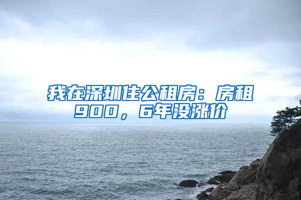 我在深圳住公租房：房租900，6年没涨价