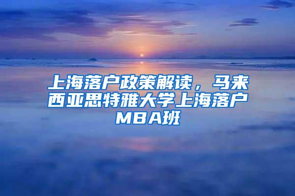 上海落户政策解读，马来西亚思特雅大学上海落户MBA班