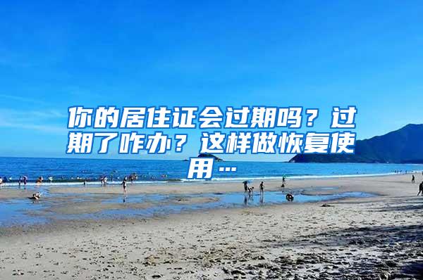 你的居住证会过期吗？过期了咋办？这样做恢复使用…