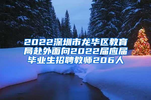 2022深圳市龙华区教育局赴外面向2022届应届毕业生招聘教师206人