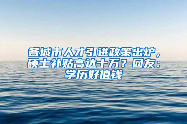 各城市人才引进政策出炉，硕士补贴高达十万？网友：学历好值钱