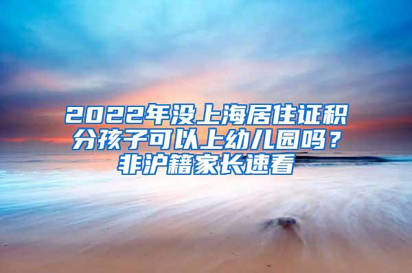 2022年没上海居住证积分孩子可以上幼儿园吗？非沪籍家长速看