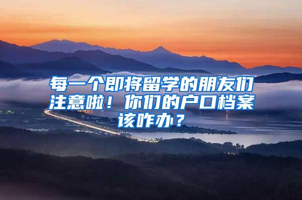 每一个即将留学的朋友们注意啦！你们的户口档案该咋办？