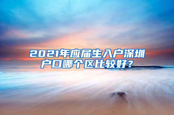 2021年应届生入户深圳户口哪个区比较好？