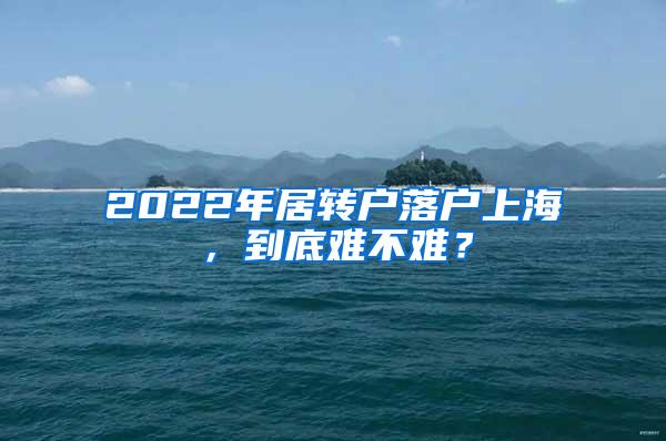 2022年居转户落户上海，到底难不难？