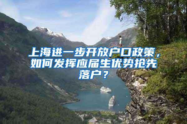 上海进一步开放户口政策，如何发挥应届生优势抢先落户？