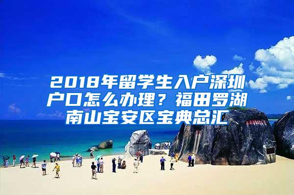 2018年留学生入户深圳户口怎么办理？福田罗湖南山宝安区宝典总汇