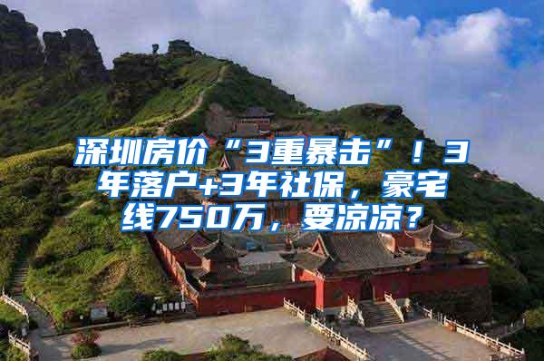 深圳房价“3重暴击”！3年落户+3年社保，豪宅线750万，要凉凉？