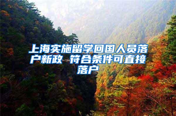 上海实施留学回国人员落户新政 符合条件可直接落户